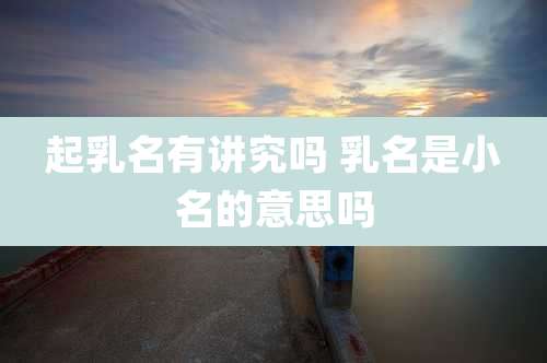 起乳名有讲究吗 乳名是小名的意思吗
