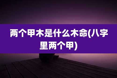 两个甲木是什么木命(八字里两个甲)