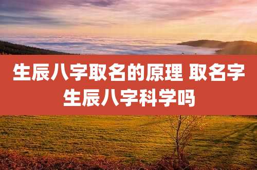 生辰八字取名的原理 取名字生辰八字科学吗
