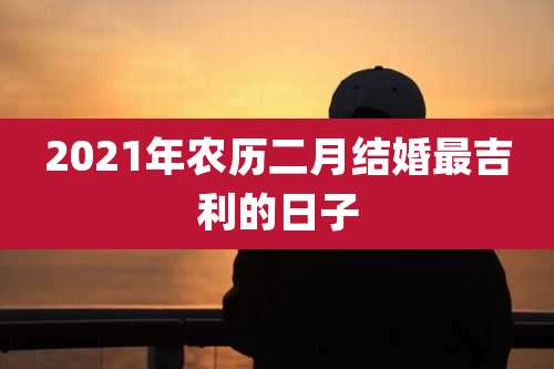 2021年农历二月结婚最吉利的日子