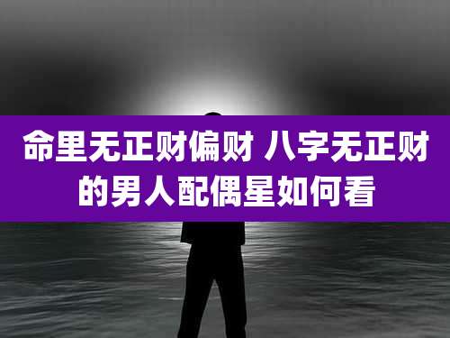 命里无正财偏财 八字无正财的男人配偶星如何看