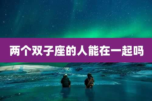 两个双子座的人能在一起吗