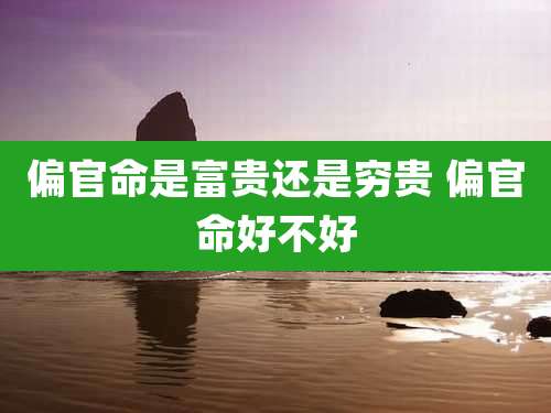 偏官命是富贵还是穷贵 偏官命好不好