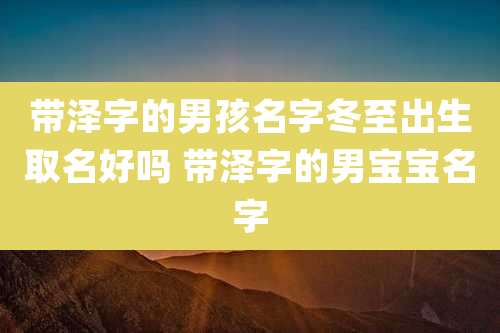带泽字的男孩名字冬至出生取名好吗 带泽字的男宝宝名字