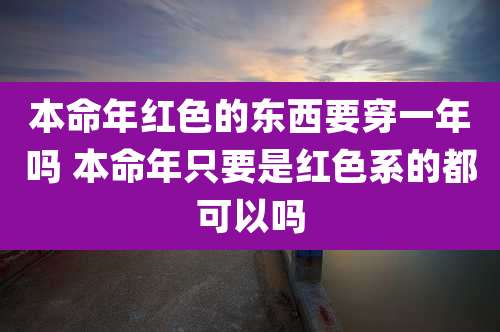 本命年红色的东西要穿一年吗 本命年只要是红色系的都可以吗