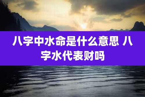 八字中水命是什么意思 八字水代表财吗