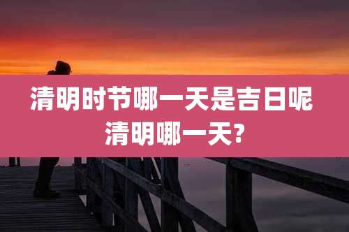 清明时节哪一天是吉日呢 清明哪一天?