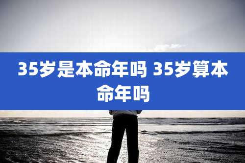 35岁是本命年吗 35岁算本命年吗