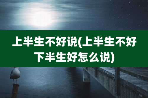 上半生不好说(上半生不好下半生好怎么说)