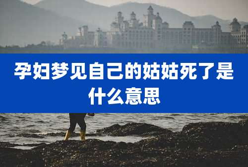 孕妇梦见自己的姑姑死了是什么意思