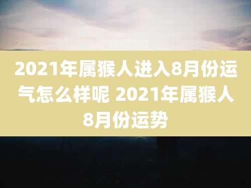 2021年属猴人进入8月份运气怎么样呢 2021年属猴人8月份运势