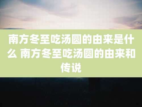 南方冬至吃汤圆的由来是什么 南方冬至吃汤圆的由来和传说