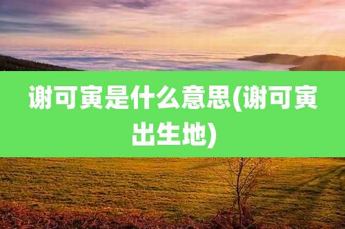 谢可寅是什么意思(谢可寅出生地)