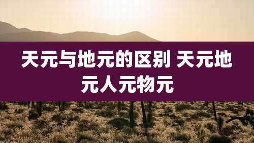 天元与地元的区别 天元地元人元物元