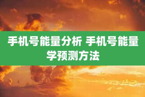 手机号能量分析 手机号能量学预测方法