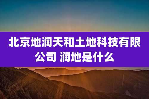 北京地润天和土地科技有限公司 润地是什么