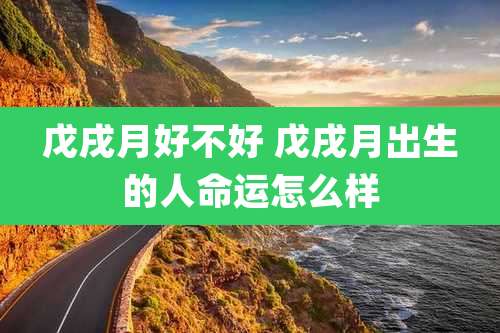 戊戌月好不好 戊戌月出生的人命运怎么样