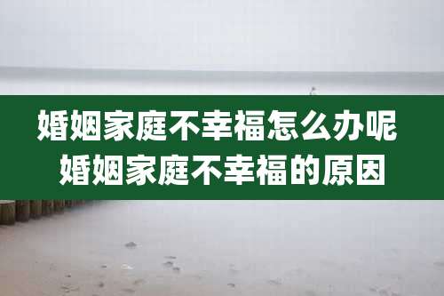 婚姻家庭不幸福怎么办呢 婚姻家庭不幸福的原因