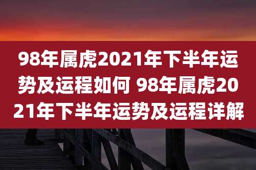 98年属虎2021年下半年运势及运程如何 98年属虎2021年下半年运势及运程详解