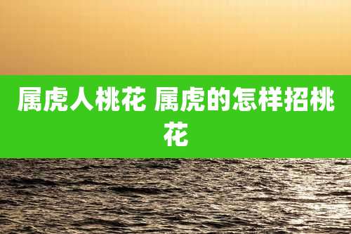 属虎人桃花 属虎的怎样招桃花