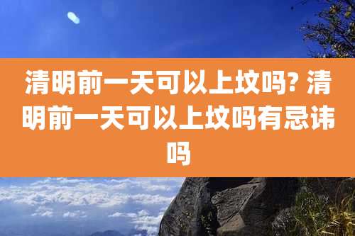 清明前一天可以上坟吗? 清明前一天可以上坟吗有忌讳吗