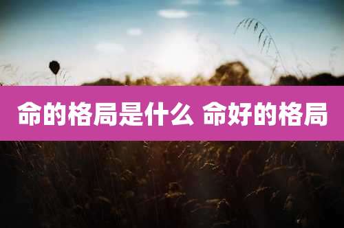 命的格局是什么 命好的格局