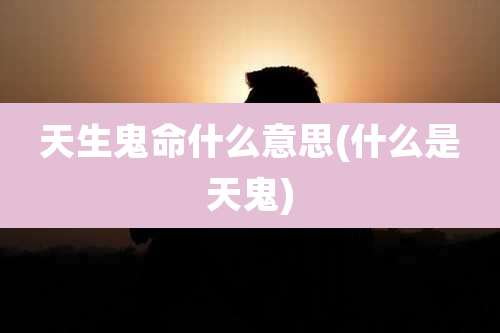 天生鬼命什么意思(什么是天鬼)