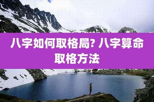 八字如何取格局? 八字算命取格方法