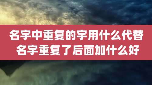 名字中重复的字用什么代替 名字重复了后面加什么好