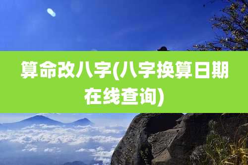 算命改八字(八字换算日期在线查询)