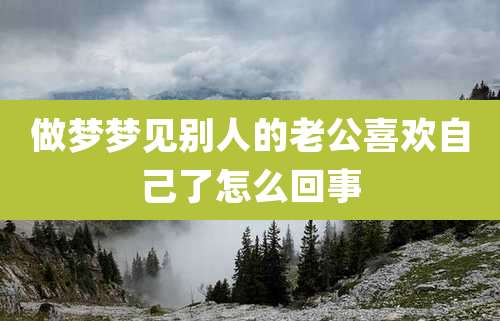 做梦梦见别人的老公喜欢自己了怎么回事