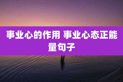 事业心的作用 事业心态正能量句子