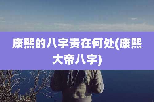 康熙的八字贵在何处(康熙大帝八字)