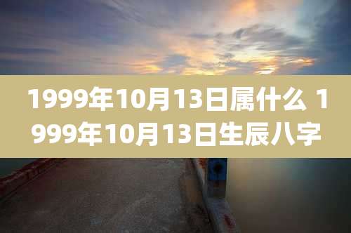 1999年10月13日属什么 1999年10月13日生辰八字