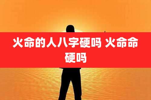 火命的人八字硬吗 火命命硬吗