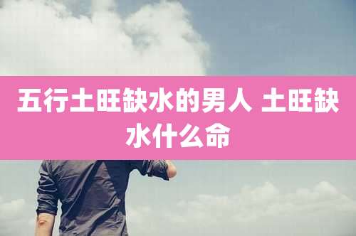 五行土旺缺水的男人 土旺缺水什么命