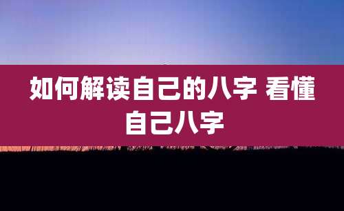 如何解读自己的八字 看懂自己八字