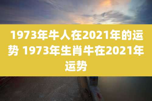 1973年牛人在2021年的运势 1973年生肖牛在2021年运势