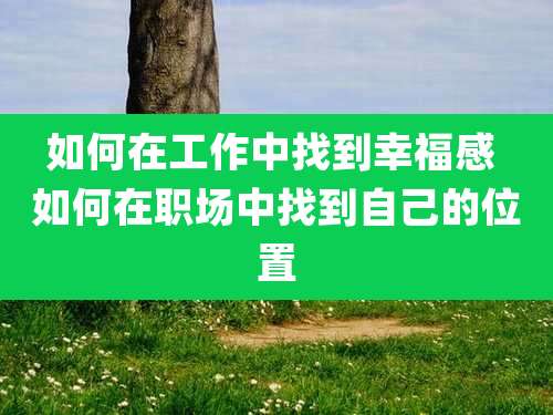 如何在工作中找到幸福感 如何在职场中找到自己的位置