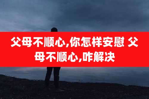 父母不顺心,你怎样安慰 父母不顺心,咋解决