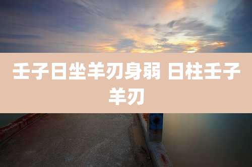 壬子日坐羊刃身弱 日柱壬子羊刃