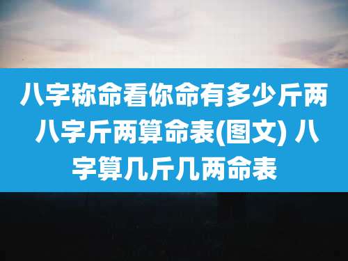 八字称命看你命有多少斤两 八字斤两算命表(图文) 八字算几斤几两命表