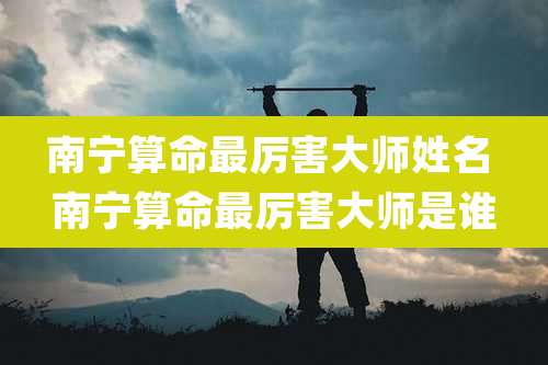 南宁算命最厉害大师姓名 南宁算命最厉害大师是谁