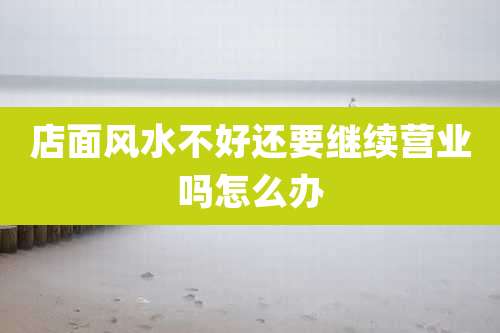 店面风水不好还要继续营业吗怎么办