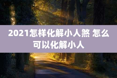 2021怎样化解小人煞 怎么可以化解小人