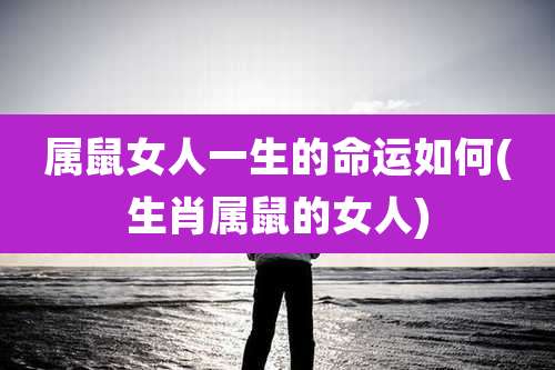 属鼠女人一生的命运如何(生肖属鼠的女人)