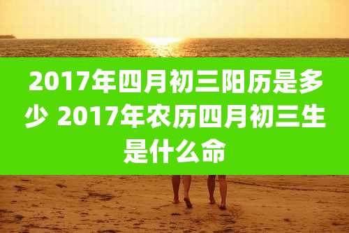 2017年四月初三阳历是多少 2017年农历四月初三生是什么命