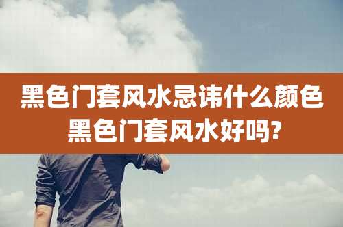 黑色门套风水忌讳什么颜色 黑色门套风水好吗?
