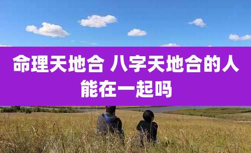 命理天地合 八字天地合的人能在一起吗