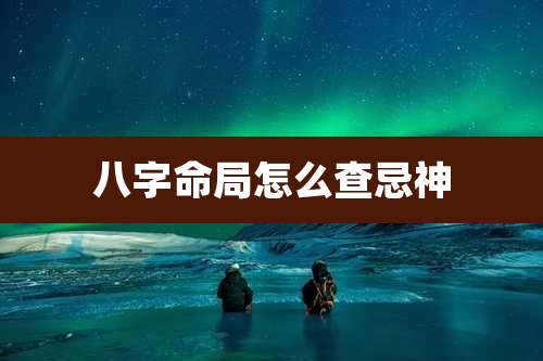 八字命局怎么查忌神
